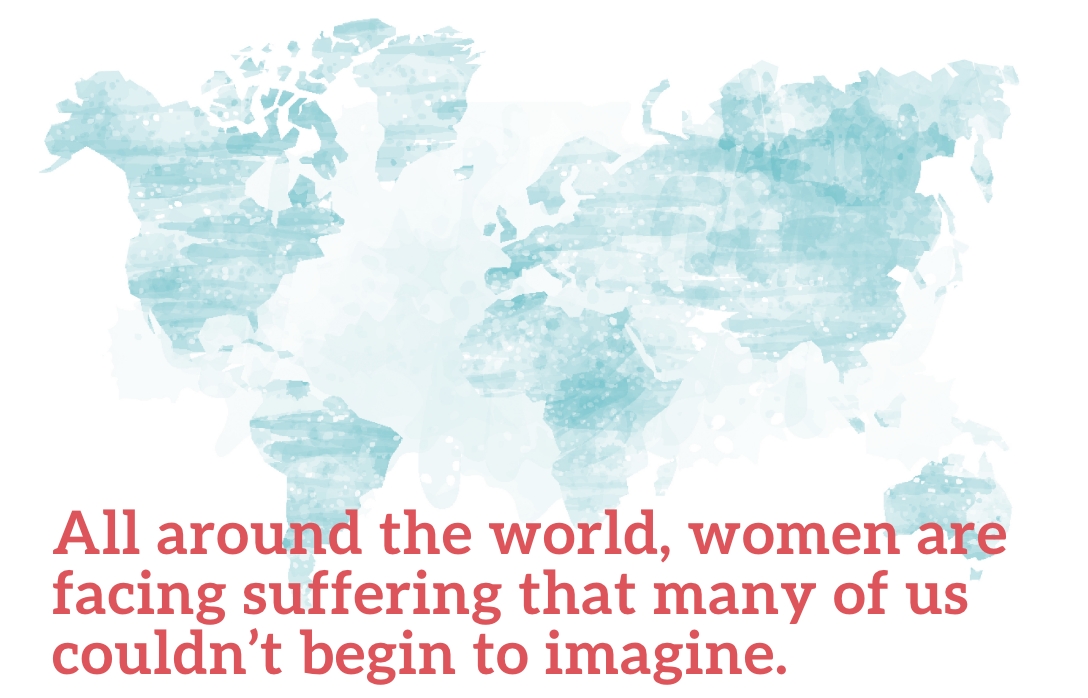 All around the world, women are facing suffering that many of us couldn’t begin to imagine.